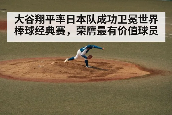大谷翔平率日本队成功卫冕世界棒球经典赛，荣膺最有价值球员