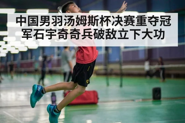 中国男羽汤姆斯杯决赛重夺冠军石宇奇奇兵破敌立下大功