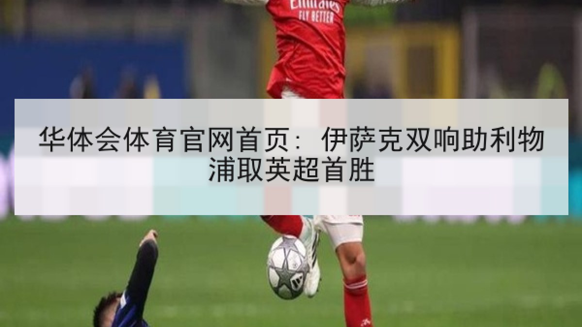 华体会体育官网首页: 伊萨克双响助利物浦取英超首胜 华体会体育官网首页: 伊萨克双响助利物浦取英超首胜