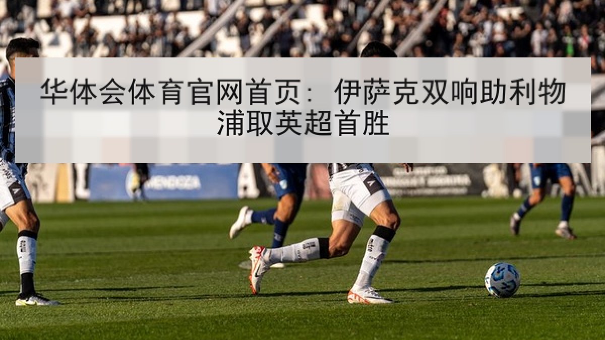 华体会体育官网首页: 伊萨克双响助利物浦取英超首胜