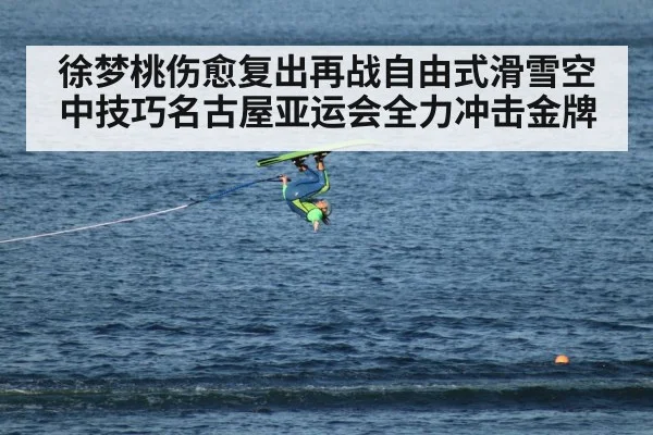 徐梦桃伤愈复出再战自由式滑雪空中技巧名古屋亚运会全力冲击金牌