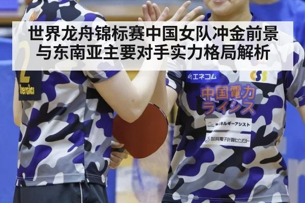世界龙舟锦标赛中国女队冲金前景与东南亚主要对手实力格局解析