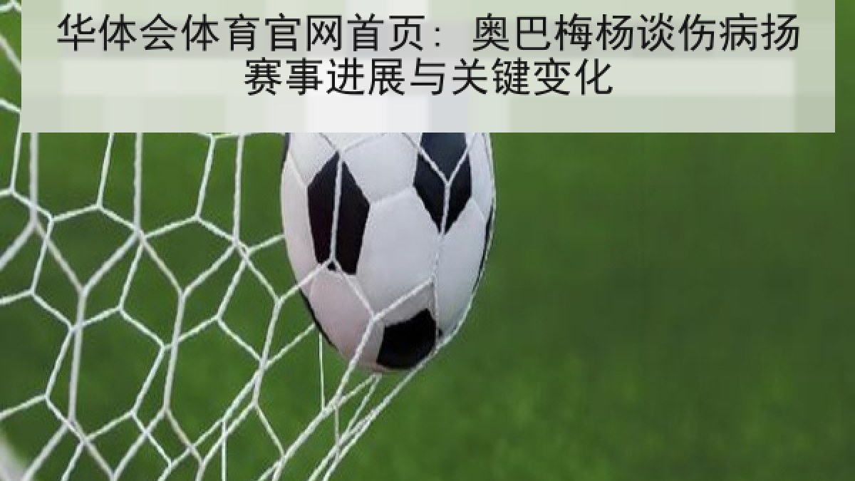 华体会体育官网首页: 奥巴梅杨谈伤病扬赛事进展与关键变化 华体会体育官网首页: 奥巴梅杨谈伤病扬赛事进展与关键变化