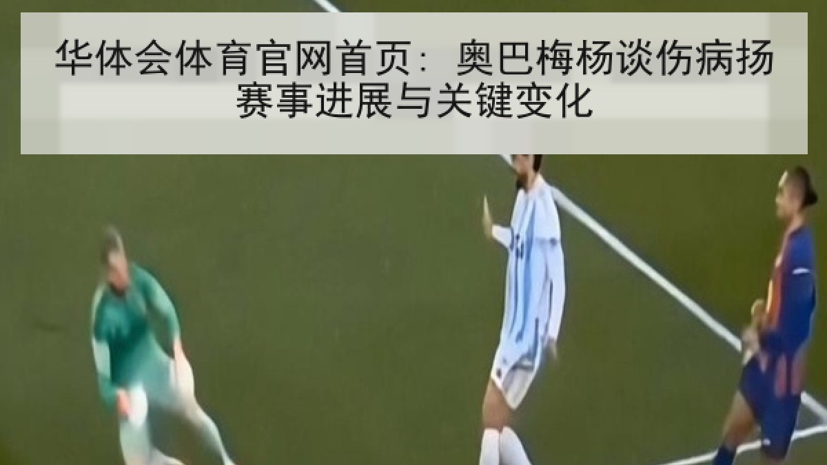 华体会体育官网首页: 奥巴梅杨谈伤病扬赛事进展与关键变化 华体会体育官网首页: 奥巴梅杨谈伤病扬赛事进展与关键变化