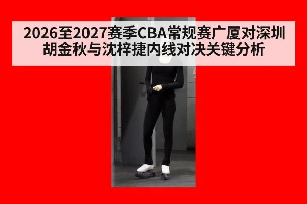 2026至2027赛季CBA常规赛广厦对深圳胡金秋与沈梓捷内线对决关键分析